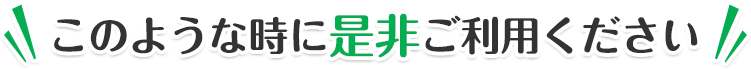 このような時に是非ご利用ください